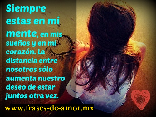Siempre estas en mi mente, en mis sueños y en mi corazón. La distancia entre nosotros sólo aumenta nuestro deseo de estar juntos otra vez -fraces de amor- frases romanticas
